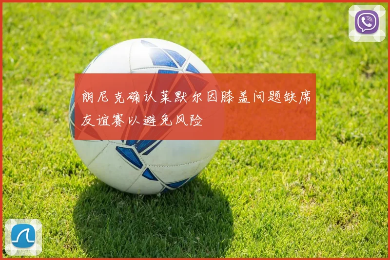朗尼克确认莱默尔因膝盖问题缺席友谊赛以避免风险