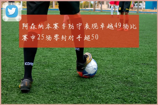 阿森纳本赛季防守表现卓越49场比赛中25场零封对手超50