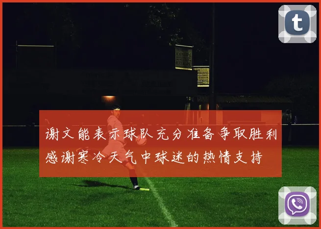 谢文能表示球队充分准备争取胜利感谢寒冷天气中球迷的热情支持