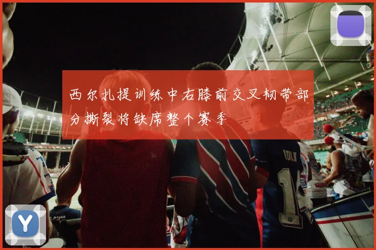 西尔扎提训练中右膝前交叉韧带部分撕裂将缺席整个赛季