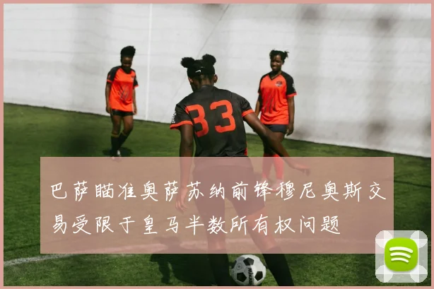 巴萨瞄准奥萨苏纳前锋穆尼奥斯交易受限于皇马半数所有权问题
