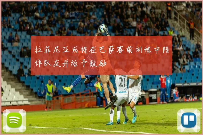 拉菲尼亚或将在巴萨赛前训练中陪伴队友并给予鼓励