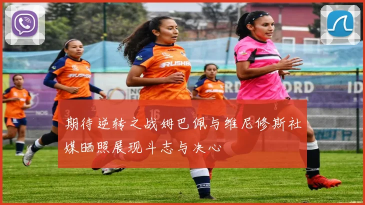 期待逆转之战姆巴佩与维尼修斯社媒晒照展现斗志与决心