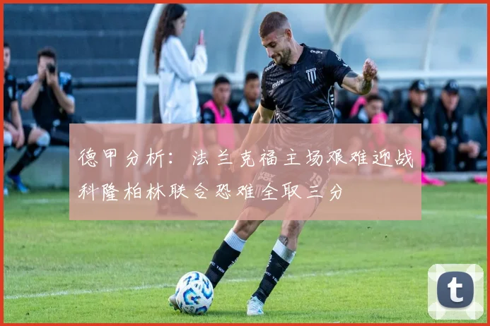 德甲分析：法兰克福主场艰难迎战科隆柏林联合恐难全取三分