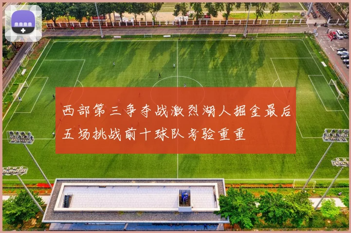 西部第三争夺战激烈湖人掘金最后五场挑战前十球队考验重重